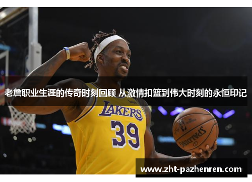 老詹职业生涯的传奇时刻回顾 从激情扣篮到伟大时刻的永恒印记 老詹职业生涯的传奇时刻回顾 从激情扣篮到伟大时刻的永恒印记