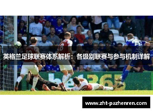 英格兰足球联赛体系解析:各级别联赛与参与机制详解 英格兰足球联赛体系解析:各级别联赛与参与机制详解