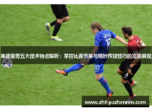 莫德里奇五大技术特点解析:掌控比赛节奏与精妙传球技巧的完美展现 莫德里奇五大技术特点解析:掌控比赛节奏与精妙传球技巧的完美展现
