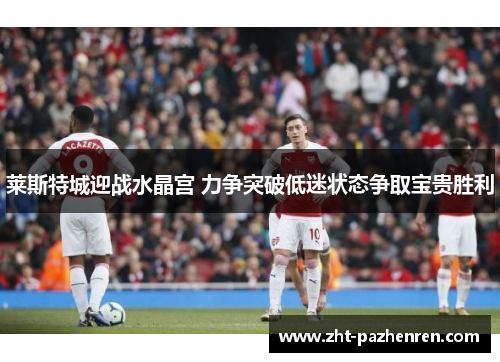 莱斯特城迎战水晶宫 力争突破低迷状态争取宝贵胜利 莱斯特城迎战水晶宫 力争突破低迷状态争取宝贵胜利