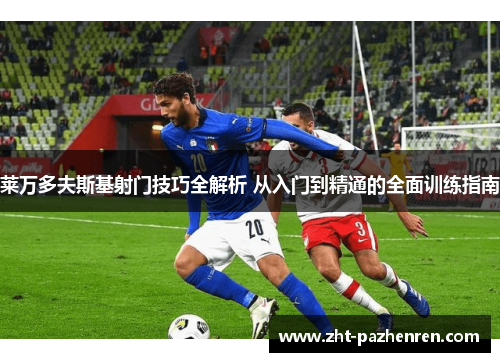 莱万多夫斯基射门技巧全解析 从入门到精通的全面训练指南 莱万多夫斯基射门技巧全解析 从入门到精通的全面训练指南