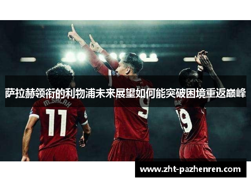 萨拉赫领衔的利物浦未来展望如何能突破困境重返巅峰 萨拉赫领衔的利物浦未来展望如何能突破困境重返巅峰