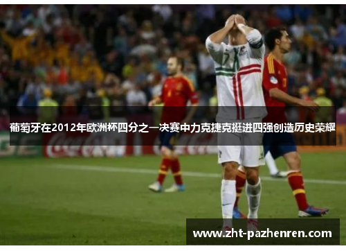 葡萄牙在2012年欧洲杯四分之一决赛中力克捷克挺进四强创造历史荣耀 葡萄牙在2012年欧洲杯四分之一决赛中力克捷克挺进四强创造历史荣耀