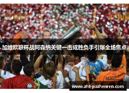加维欧联杯战阿森纳关键一击成胜负手引爆全场焦点 加维欧联杯战阿森纳关键一击成胜负手引爆全场焦点