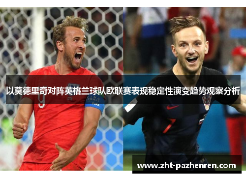 以莫德里奇对阵英格兰球队欧联赛表现稳定性演变趋势观察分析 以莫德里奇对阵英格兰球队欧联赛表现稳定性演变趋势观察分析