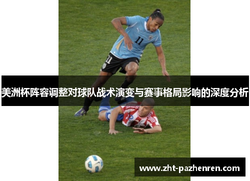 美洲杯阵容调整对球队战术演变与赛事格局影响的深度分析 美洲杯阵容调整对球队战术演变与赛事格局影响的深度分析