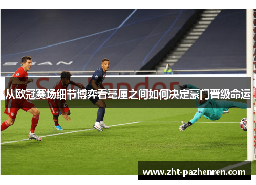 从欧冠赛场细节博弈看毫厘之间如何决定豪门晋级命运