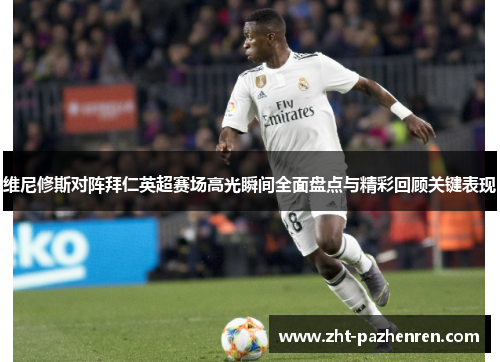 维尼修斯对阵拜仁英超赛场高光瞬间全面盘点与精彩回顾关键表现 维尼修斯对阵拜仁英超赛场高光瞬间全面盘点与精彩回顾关键表现