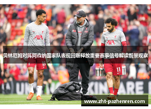 贝林厄姆对阵阿森纳国家队表现回暖释放重要赛事信号解读前景观察