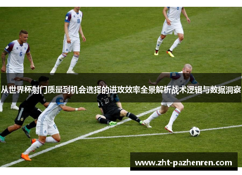 从世界杯射门质量到机会选择的进攻效率全景解析战术逻辑与数据洞察
