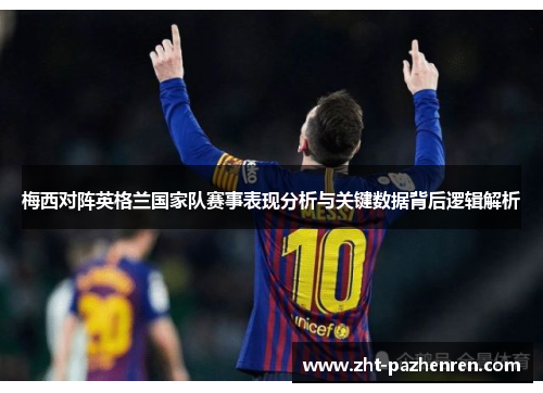 梅西对阵英格兰国家队赛事表现分析与关键数据背后逻辑解析