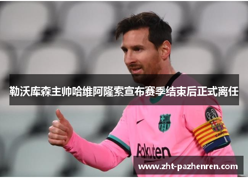 勒沃库森主帅哈维阿隆索宣布赛季结束后正式离任 勒沃库森主帅哈维阿隆索宣布赛季结束后正式离任