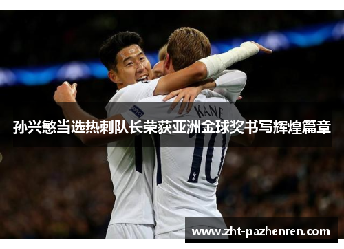 孙兴慜当选热刺队长荣获亚洲金球奖书写辉煌篇章