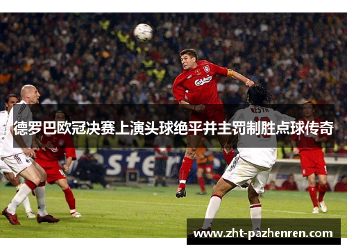 德罗巴欧冠决赛上演头球绝平并主罚制胜点球传奇 德罗巴欧冠决赛上演头球绝平并主罚制胜点球传奇