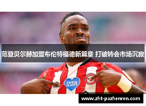 范登贝尔赫加盟布伦特福德新篇章 打破转会市场沉寂 范登贝尔赫加盟布伦特福德新篇章 打破转会市场沉寂