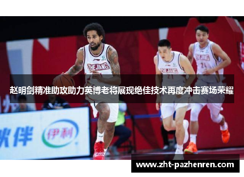 赵明剑精准助攻助力英博老将展现绝佳技术再度冲击赛场荣耀 赵明剑精准助攻助力英博老将展现绝佳技术再度冲击赛场荣耀