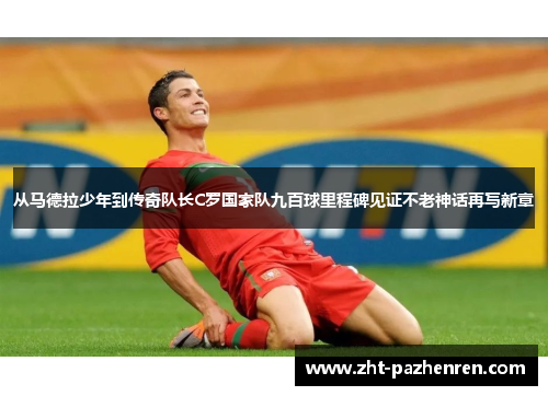 从马德拉少年到传奇队长C罗国家队九百球里程碑见证不老神话再写新章