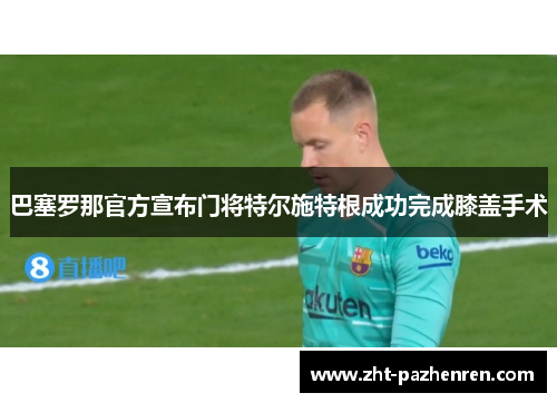巴塞罗那官方宣布门将特尔施特根成功完成膝盖手术