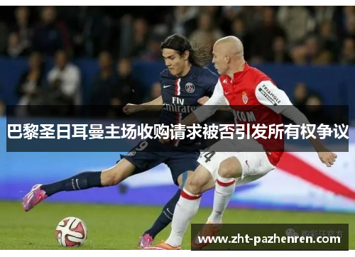 巴黎圣日耳曼主场收购请求被否引发所有权争议