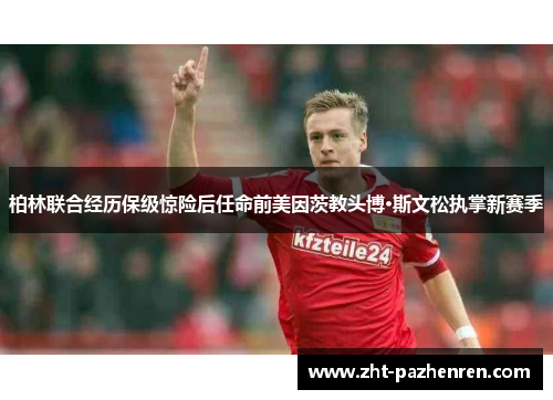 柏林联合经历保级惊险后任命前美因茨教头博·斯文松执掌新赛季