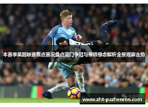 本赛季英超联赛焦点赛况盘点豪门争冠与保级悬念解析全景观察走势 本赛季英超联赛焦点赛况盘点豪门争冠与保级悬念解析全景观察走势
