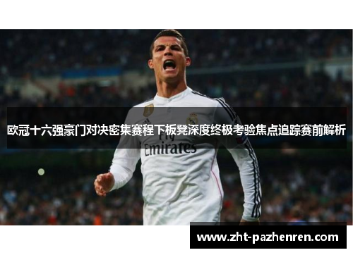 欧冠十六强豪门对决密集赛程下板凳深度终极考验焦点追踪赛前解析 欧冠十六强豪门对决密集赛程下板凳深度终极考验焦点追踪赛前解析