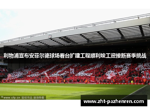 利物浦宣布安菲尔德球场看台扩建工程顺利竣工迎接新赛季挑战 利物浦宣布安菲尔德球场看台扩建工程顺利竣工迎接新赛季挑战