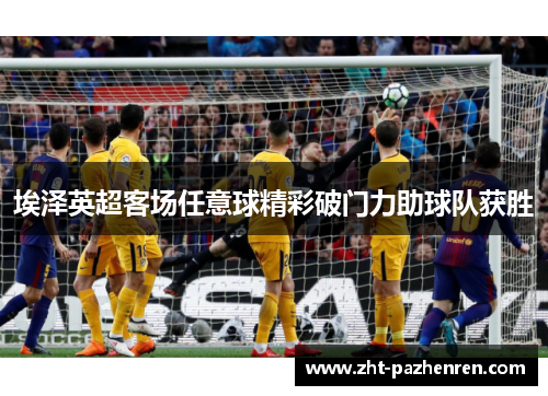 埃泽英超客场任意球精彩破门力助球队获胜