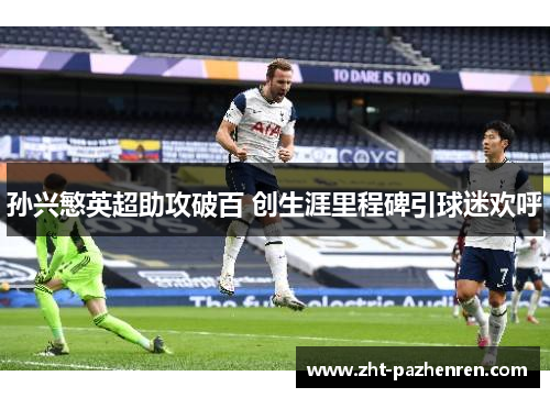 孙兴慜英超助攻破百 创生涯里程碑引球迷欢呼 孙兴慜英超助攻破百 创生涯里程碑引球迷欢呼
