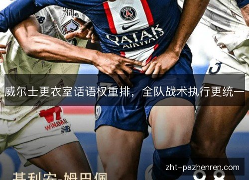 威尔士更衣室话语权重排，全队战术执行更统一