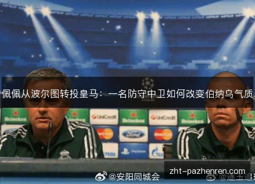 佩佩从波尔图转投皇马:一名防守中卫如何改变伯纳乌气质 佩佩从波尔图转投皇马:一名防守中卫如何改变伯纳乌气质